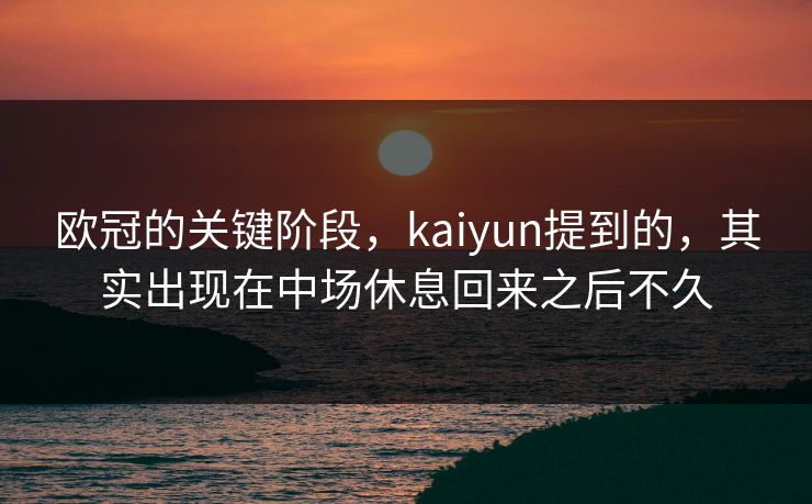 欧冠的关键阶段,kaiyun提到的,其实出现在中场休息回来之后不久 欧冠的关键阶段,kaiyun提到的,其实出现在中场休息回来之后不久