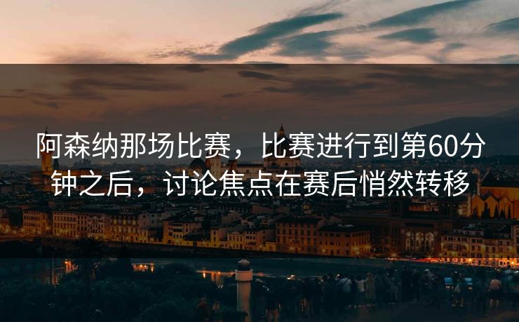 阿森纳那场比赛，比赛进行到第60分钟之后，讨论焦点在赛后悄然转移