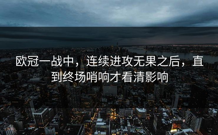 欧冠一战中，连续进攻无果之后，直到终场哨响才看清影响
