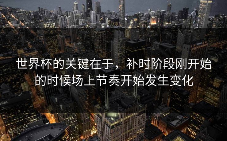 世界杯的关键在于，补时阶段刚开始的时候场上节奏开始发生变化