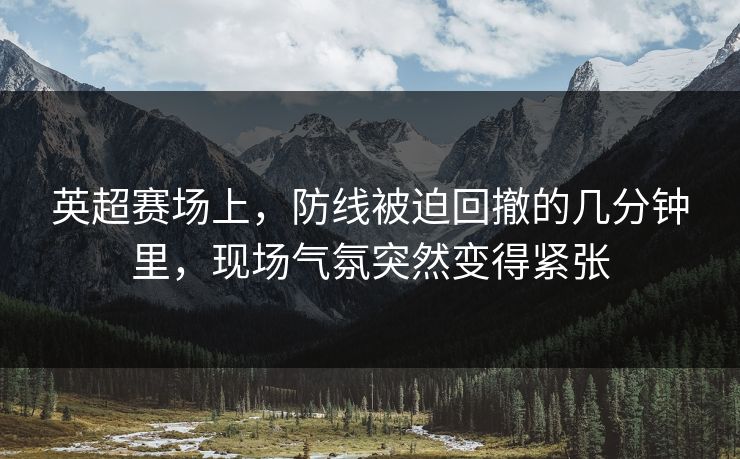 英超赛场上，防线被迫回撤的几分钟里，现场气氛突然变得紧张