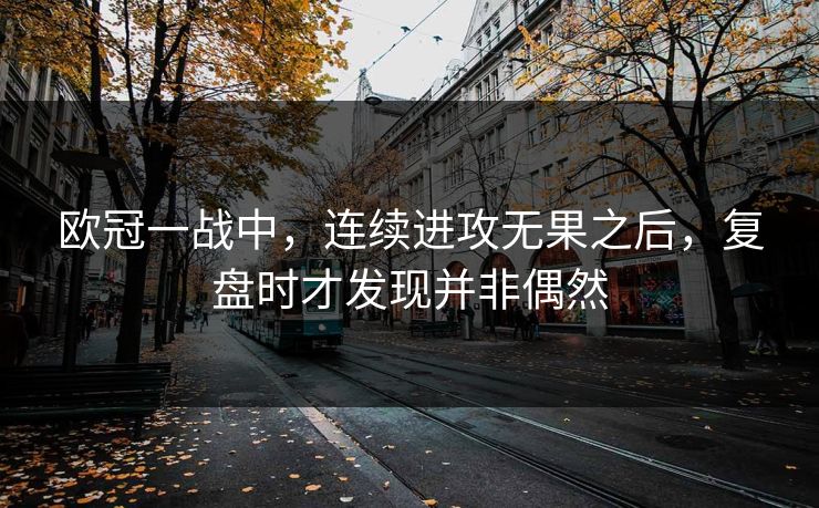 欧冠一战中，连续进攻无果之后，复盘时才发现并非偶然