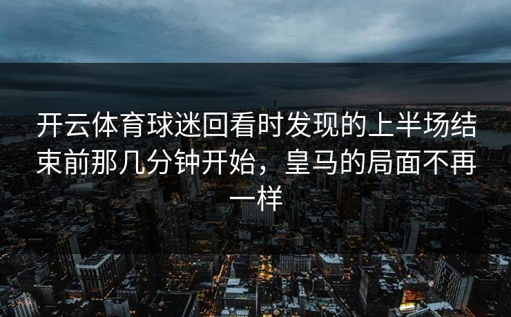 开云体育球迷回看时发现的上半场结束前那几分钟开始，皇马的局面不再一样