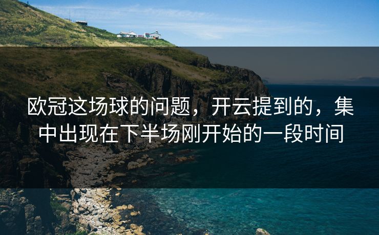 欧冠这场球的问题，开云提到的，集中出现在下半场刚开始的一段时间