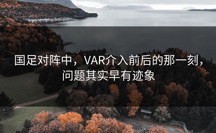 国足对阵中，VAR介入前后的那一刻，问题其实早有迹象