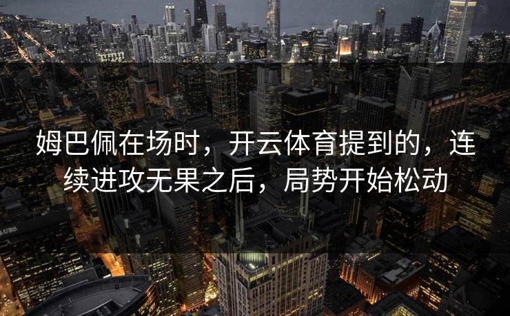 姆巴佩在场时，开云体育提到的，连续进攻无果之后，局势开始松动