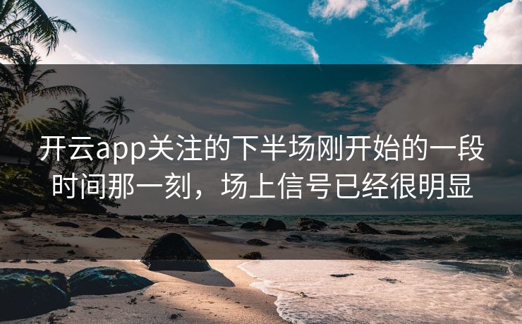 开云app关注的下半场刚开始的一段时间那一刻，场上信号已经很明显