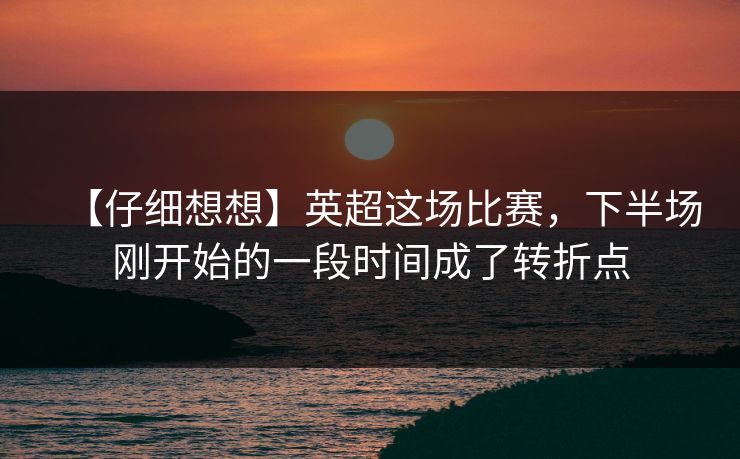 【仔细想想】英超这场比赛，下半场刚开始的一段时间成了转折点