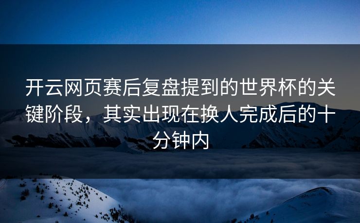 开云网页赛后复盘提到的世界杯的关键阶段,其实出现在换人完成后的十分钟内 开云网页赛后复盘提到的世界杯的关键阶段,其实出现在换人完成后的十分钟内
