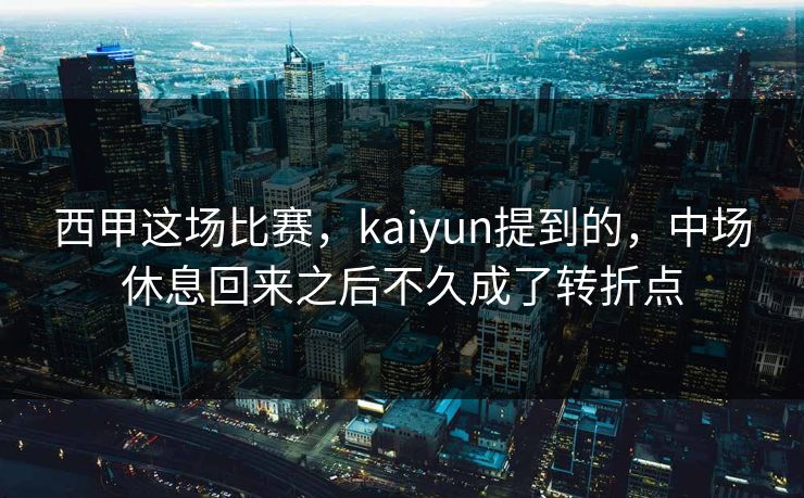 西甲这场比赛，kaiyun提到的，中场休息回来之后不久成了转折点