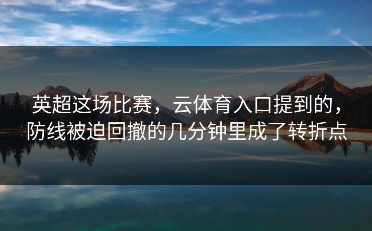 英超这场比赛，云体育入口提到的，防线被迫回撤的几分钟里成了转折点