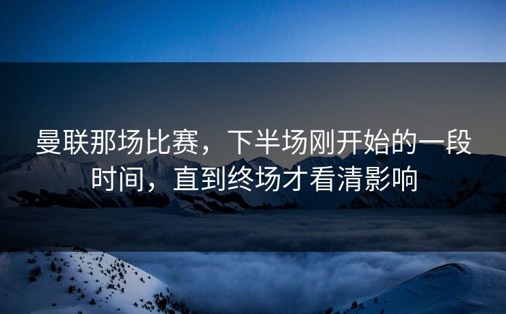 曼联那场比赛，下半场刚开始的一段时间，直到终场才看清影响