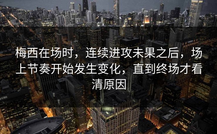 梅西在场时，连续进攻未果之后，场上节奏开始发生变化，直到终场才看清原因