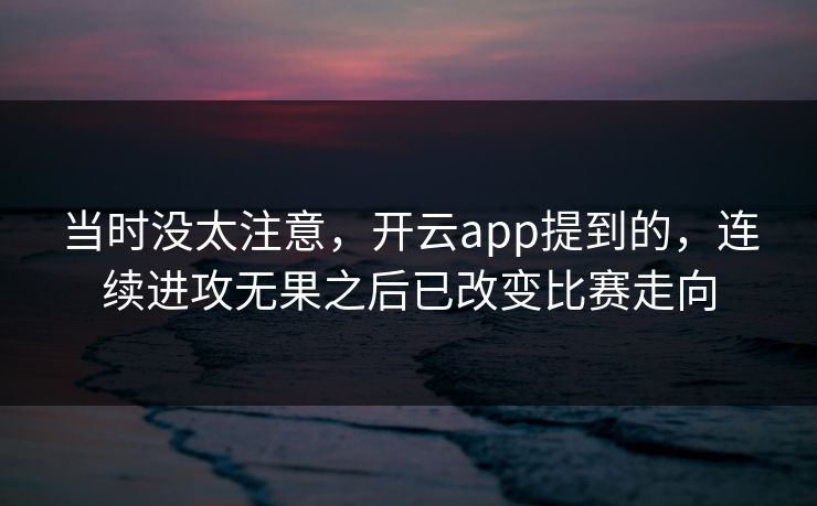 当时没太注意，开云app提到的，连续进攻无果之后已改变比赛走向