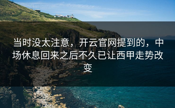 当时没太注意，开云官网提到的，中场休息回来之后不久已让西甲走势改变