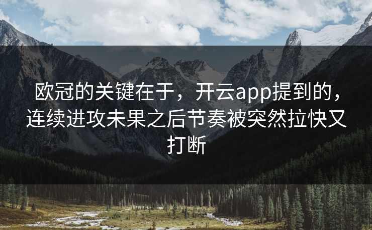 欧冠的关键在于，开云app提到的，连续进攻未果之后节奏被突然拉快又打断