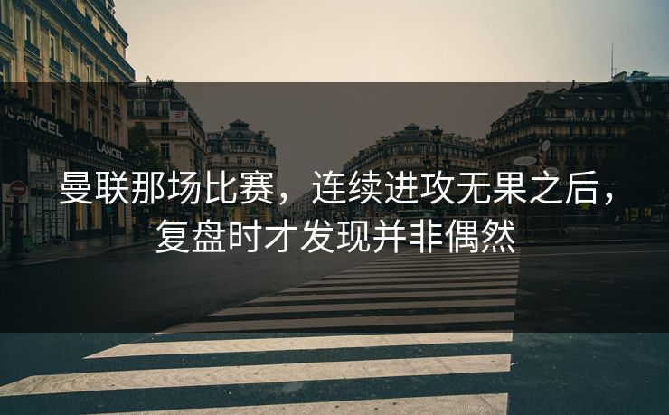 曼联那场比赛，连续进攻无果之后，复盘时才发现并非偶然