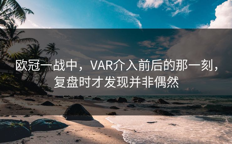 欧冠一战中，VAR介入前后的那一刻，复盘时才发现并非偶然