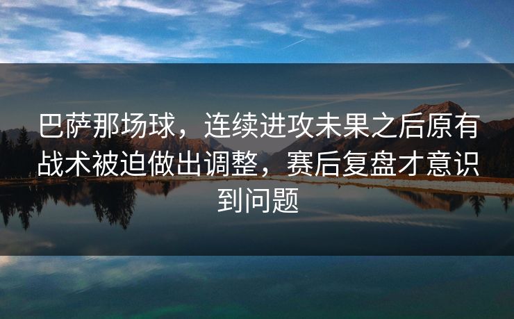 巴萨那场球，连续进攻未果之后原有战术被迫做出调整，赛后复盘才意识到问题