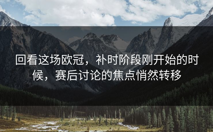回看这场欧冠，补时阶段刚开始的时候，赛后讨论的焦点悄然转移