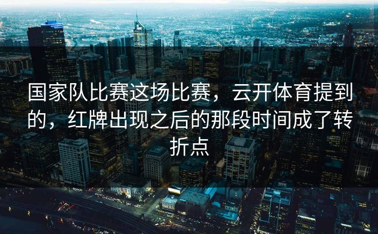 国家队比赛这场比赛，云开体育提到的，红牌出现之后的那段时间成了转折点