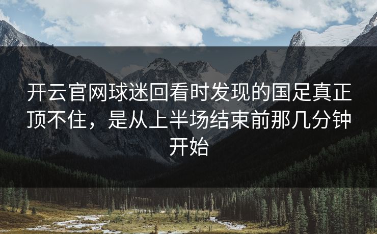开云官网球迷回看时发现的国足真正顶不住，是从上半场结束前那几分钟开始