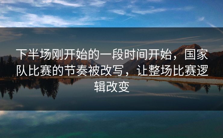 下半场刚开始的一段时间开始,国家队比赛的节奏被改写,让整场比赛逻辑改变 下半场刚开始的一段时间开始,国家队比赛的节奏被改写,让整场比赛逻辑改变
