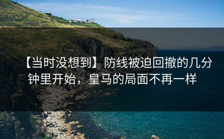 【当时没想到】防线被迫回撤的几分钟里开始,皇马的局面不再一样 【当时没想到】防线被迫回撤的几分钟里开始,皇马的局面不再一样