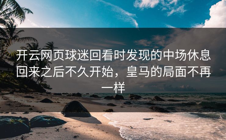 开云网页球迷回看时发现的中场休息回来之后不久开始，皇马的局面不再一样