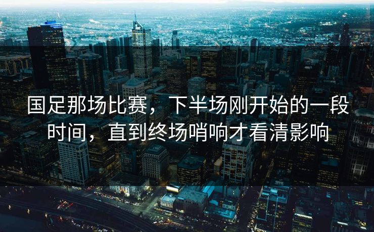 国足那场比赛，下半场刚开始的一段时间，直到终场哨响才看清影响