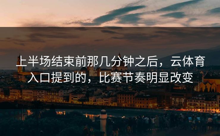 上半场结束前那几分钟之后，云体育入口提到的，比赛节奏明显改变