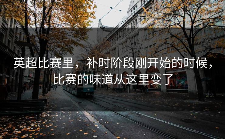 英超比赛里，补时阶段刚开始的时候，比赛的味道从这里变了