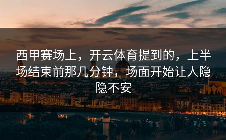 西甲赛场上，开云体育提到的，上半场结束前那几分钟，场面开始让人隐隐不安