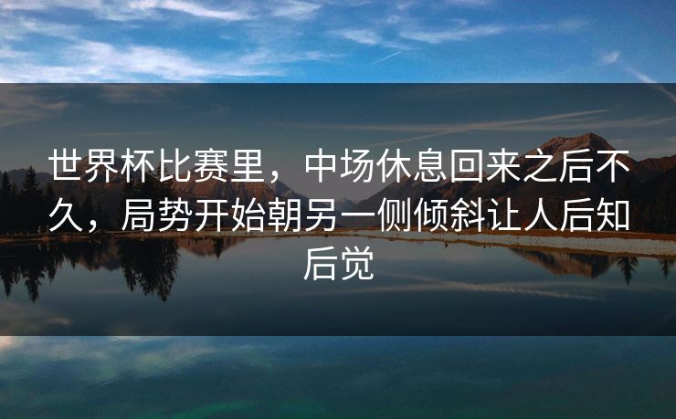世界杯比赛里，中场休息回来之后不久，局势开始朝另一侧倾斜让人后知后觉