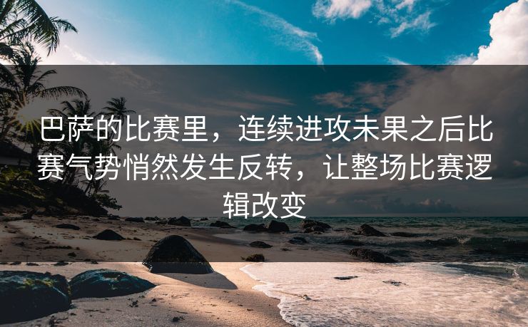 巴萨的比赛里，连续进攻未果之后比赛气势悄然发生反转，让整场比赛逻辑改变