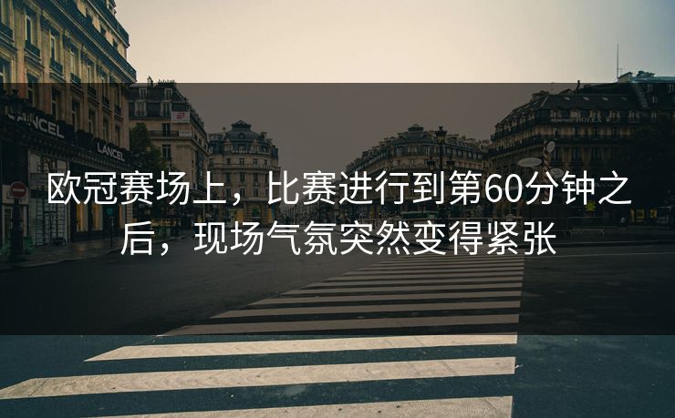 欧冠赛场上,比赛进行到第60分钟之后,现场气氛突然变得紧张 欧冠赛场上,比赛进行到第60分钟之后,现场气氛突然变得紧张