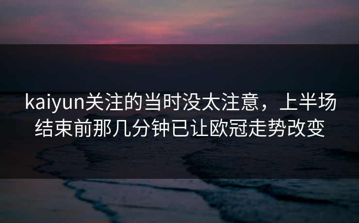 kaiyun关注的当时没太注意，上半场结束前那几分钟已让欧冠走势改变