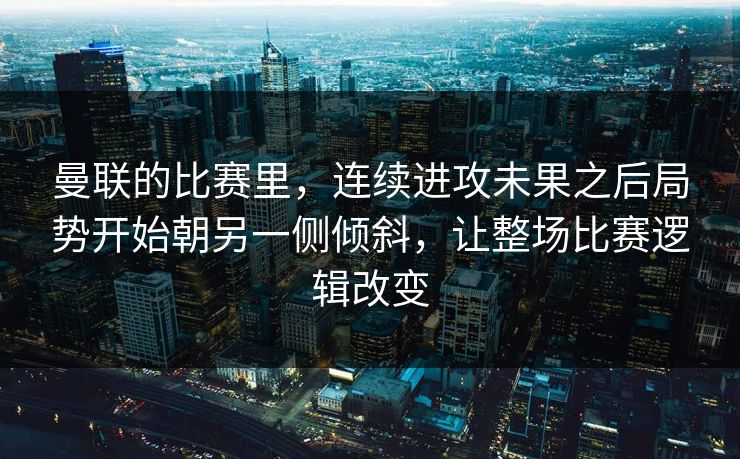 曼联的比赛里，连续进攻未果之后局势开始朝另一侧倾斜，让整场比赛逻辑改变