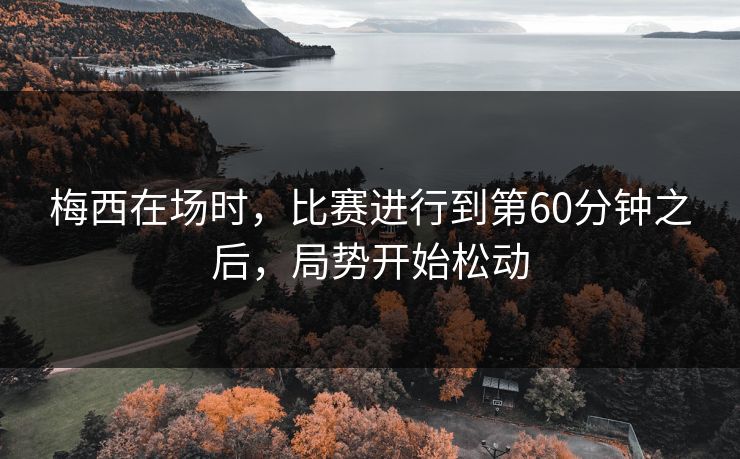 梅西在场时,比赛进行到第60分钟之后,局势开始松动 梅西在场时,比赛进行到第60分钟之后,局势开始松动