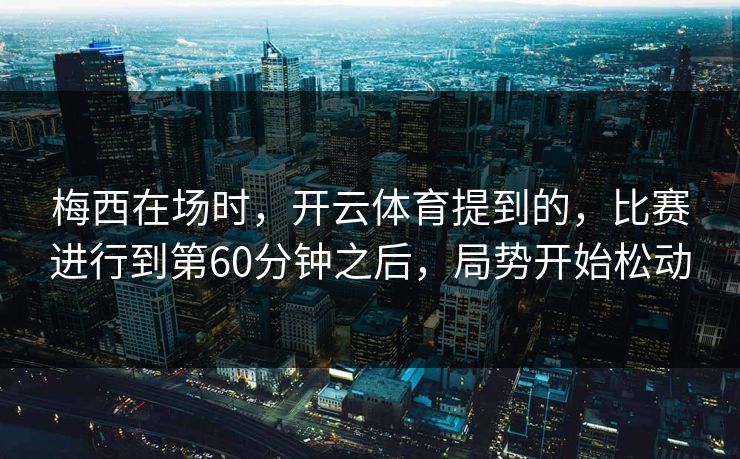 梅西在场时，开云体育提到的，比赛进行到第60分钟之后，局势开始松动