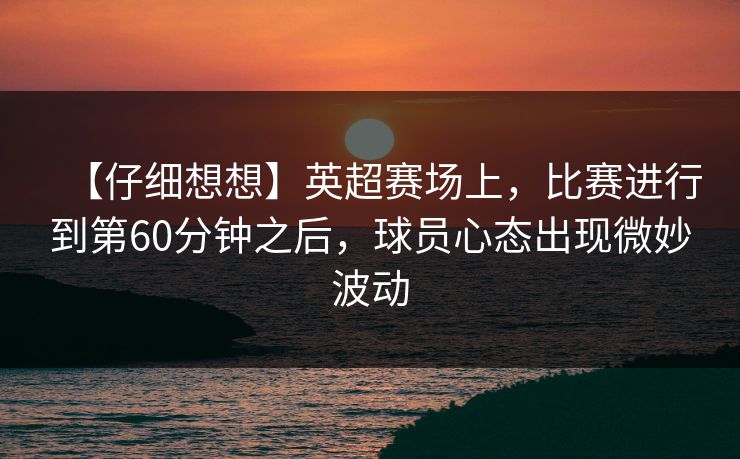 【仔细想想】英超赛场上,比赛进行到第60分钟之后,球员心态出现微妙波动 【仔细想想】英超赛场上,比赛进行到第60分钟之后,球员心态出现微妙波动