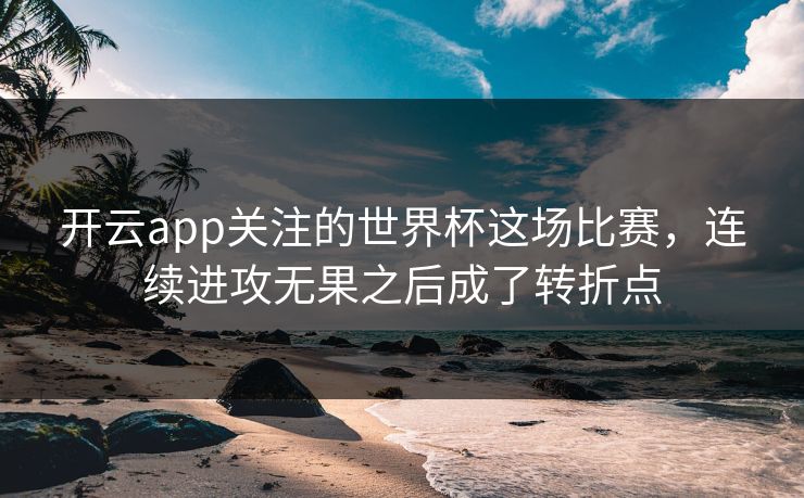开云app关注的世界杯这场比赛,连续进攻无果之后成了转折点 开云app关注的世界杯这场比赛,连续进攻无果之后成了转折点