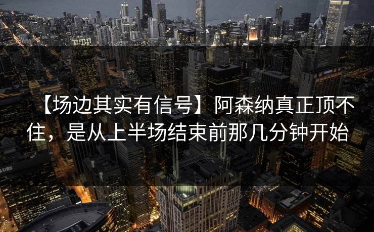 【场边其实有信号】阿森纳真正顶不住，是从上半场结束前那几分钟开始