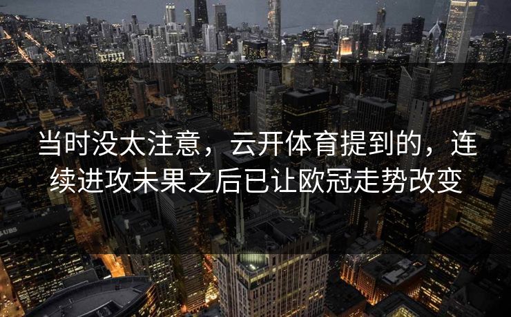当时没太注意,云开体育提到的,连续进攻未果之后已让欧冠走势改变 当时没太注意,云开体育提到的,连续进攻未果之后已让欧冠走势改变