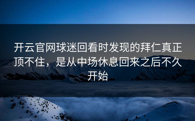 开云官网球迷回看时发现的拜仁真正顶不住,是从中场休息回来之后不久开始 开云官网球迷回看时发现的拜仁真正顶不住,是从中场休息回来之后不久开始