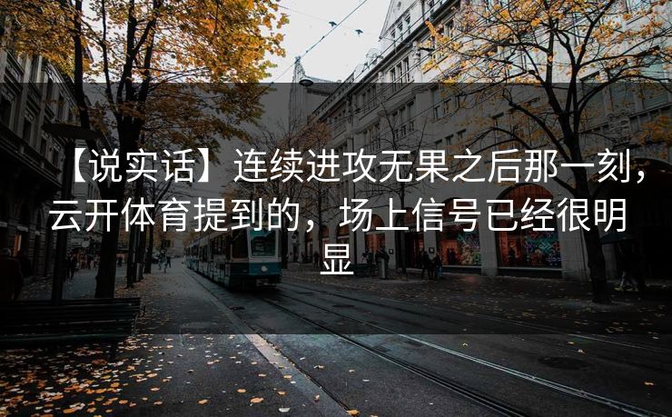 【说实话】连续进攻无果之后那一刻，云开体育提到的，场上信号已经很明显