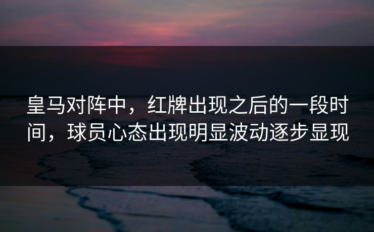 皇马对阵中，红牌出现之后的一段时间，球员心态出现明显波动逐步显现