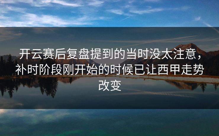 开云赛后复盘提到的当时没太注意,补时阶段刚开始的时候已让西甲走势改变 开云赛后复盘提到的当时没太注意,补时阶段刚开始的时候已让西甲走势改变
