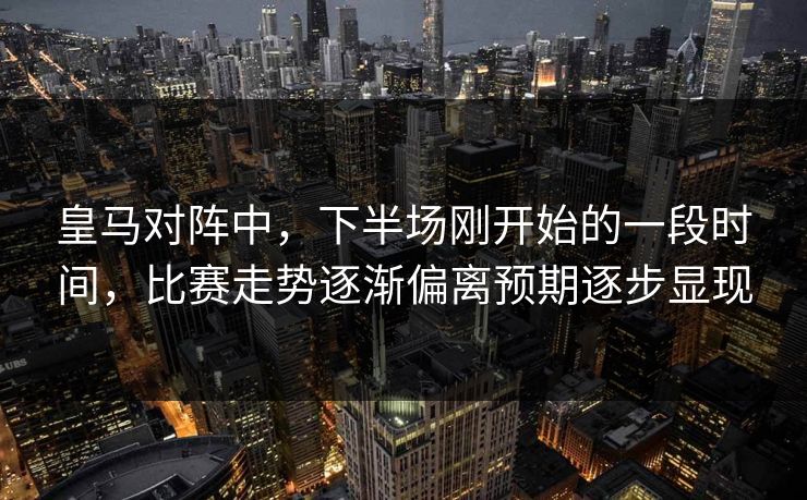 皇马对阵中,下半场刚开始的一段时间,比赛走势逐渐偏离预期逐步显现 皇马对阵中,下半场刚开始的一段时间,比赛走势逐渐偏离预期逐步显现