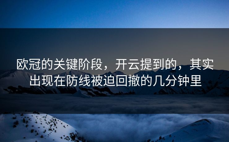 欧冠的关键阶段，开云提到的，其实出现在防线被迫回撤的几分钟里